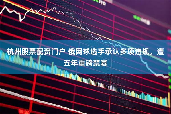 杭州股票配资门户 俄网球选手承认多项违规，遭五年重磅禁赛