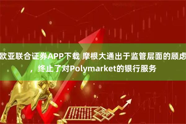 欧亚联合证券APP下载 摩根大通出于监管层面的顾虑，终止了对Polymarket的银行服务