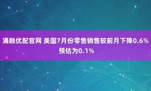 涌融优配官网 美国7月份零售销售较前月下降0.6% 预估为0.1%